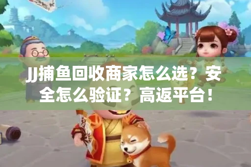 JJ捕鱼回收商家怎么选？安全怎么验证？高返平台！