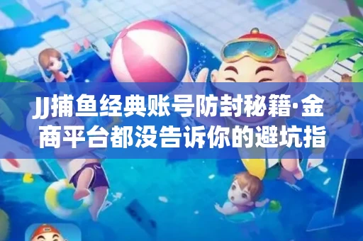 JJ捕鱼经典账号防封秘籍·金商平台都没告诉你的避坑指南